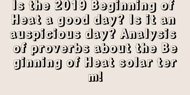 Is the 2019 Beginning of Heat a good day? Is it an auspicious day? Analysis of proverbs about the Beginning of Heat solar term!