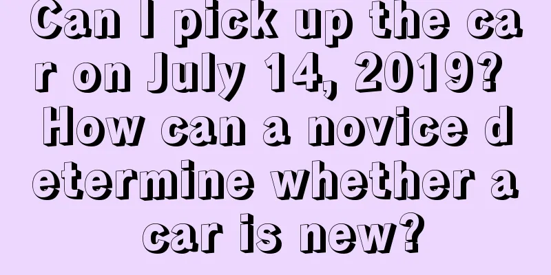 Can I pick up the car on July 14, 2019? How can a novice determine whether a car is new?