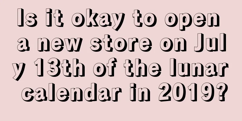 Is it okay to open a new store on July 13th of the lunar calendar in 2019?