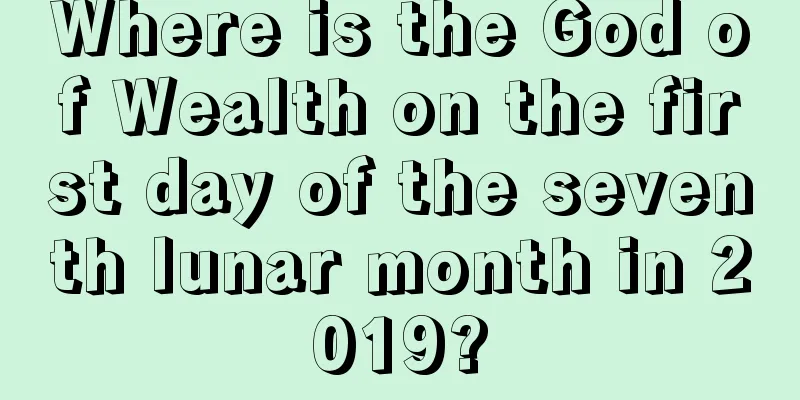 Where is the God of Wealth on the first day of the seventh lunar month in 2019?