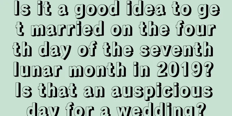 Is it a good idea to get married on the fourth day of the seventh lunar month in 2019? Is that an auspicious day for a wedding?