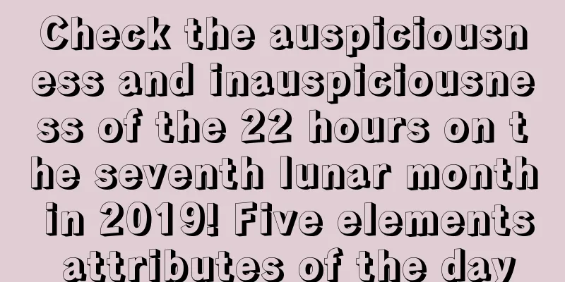 Check the auspiciousness and inauspiciousness of the 22 hours on the seventh lunar month in 2019! Five elements attributes of the day