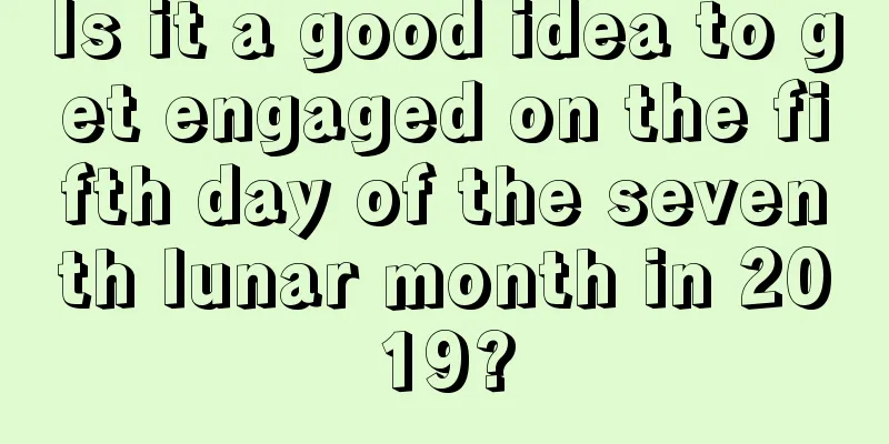 Is it a good idea to get engaged on the fifth day of the seventh lunar month in 2019?