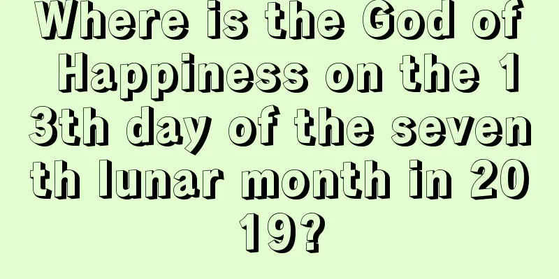 Where is the God of Happiness on the 13th day of the seventh lunar month in 2019?