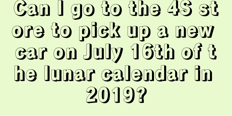 Can I go to the 4S store to pick up a new car on July 16th of the lunar calendar in 2019?
