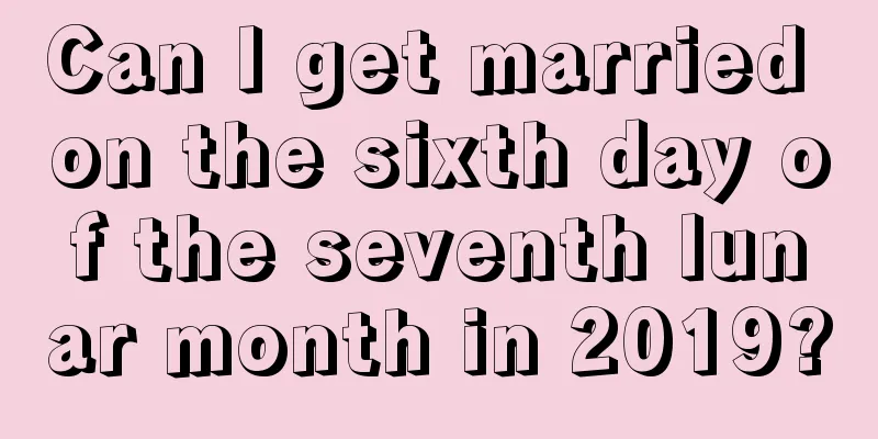 Can I get married on the sixth day of the seventh lunar month in 2019?