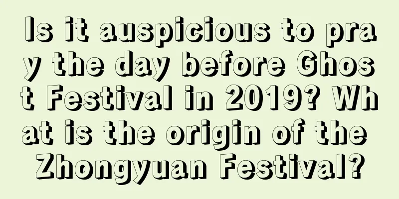 Is it auspicious to pray the day before Ghost Festival in 2019? What is the origin of the Zhongyuan Festival?