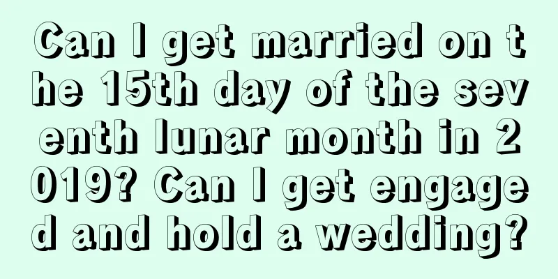Can I get married on the 15th day of the seventh lunar month in 2019? Can I get engaged and hold a wedding?