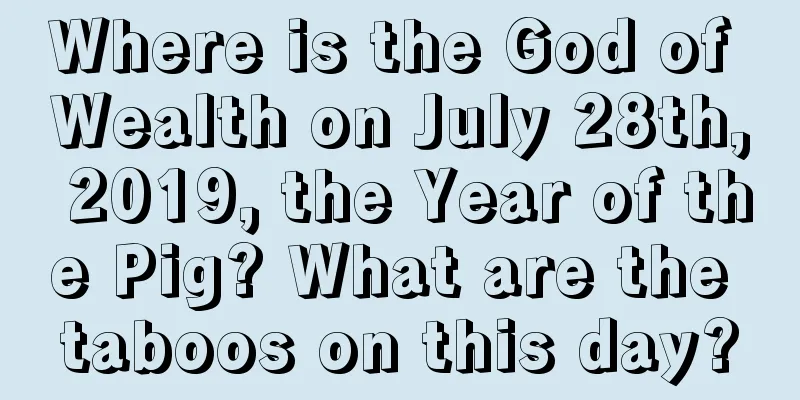 Where is the God of Wealth on July 28th, 2019, the Year of the Pig? What are the taboos on this day?