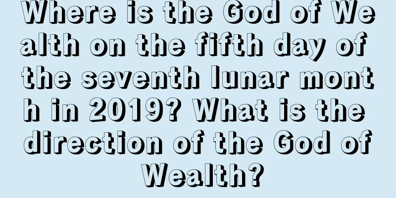 Where is the God of Wealth on the fifth day of the seventh lunar month in 2019? What is the direction of the God of Wealth?
