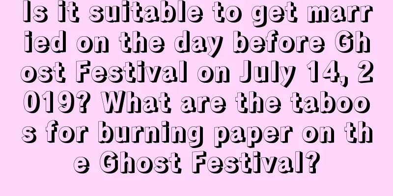 Is it suitable to get married on the day before Ghost Festival on July 14, 2019? What are the taboos for burning paper on the Ghost Festival?