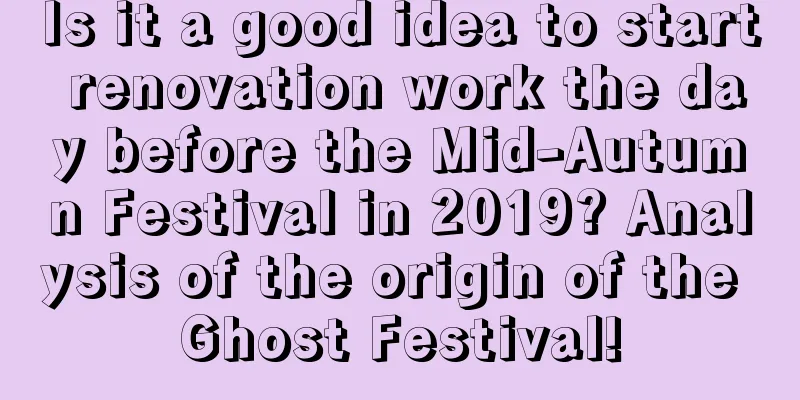 Is it a good idea to start renovation work the day before the Mid-Autumn Festival in 2019? Analysis of the origin of the Ghost Festival!