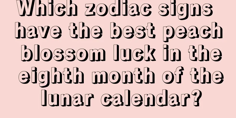 Which zodiac signs have the best peach blossom luck in the eighth month of the lunar calendar?
