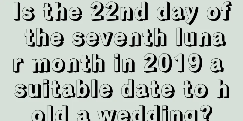 Is the 22nd day of the seventh lunar month in 2019 a suitable date to hold a wedding?