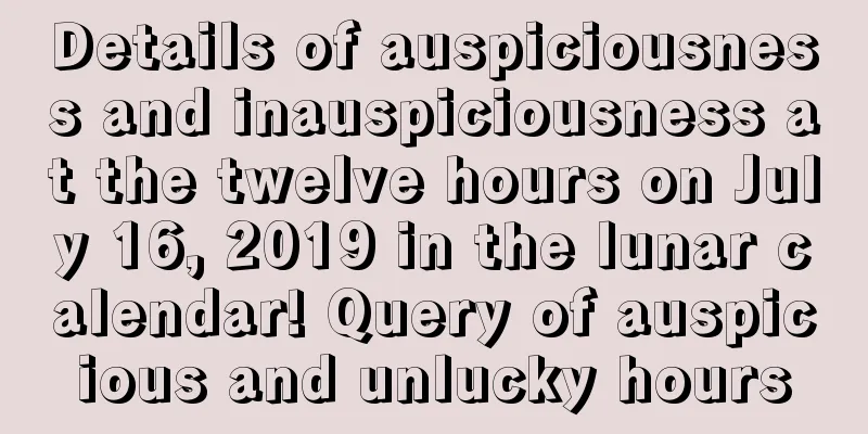 Details of auspiciousness and inauspiciousness at the twelve hours on July 16, 2019 in the lunar calendar! Query of auspicious and unlucky hours