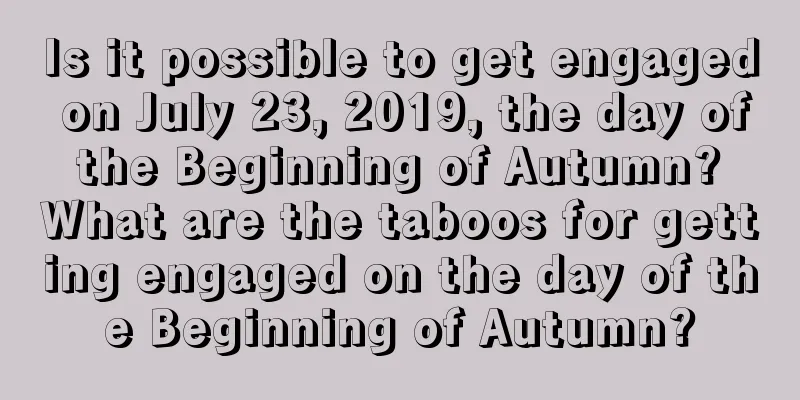 Is it possible to get engaged on July 23, 2019, the day of the Beginning of Autumn? What are the taboos for getting engaged on the day of the Beginning of Autumn?