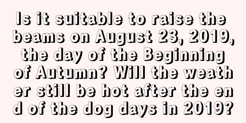 Is it suitable to raise the beams on August 23, 2019, the day of the Beginning of Autumn? Will the weather still be hot after the end of the dog days in 2019?