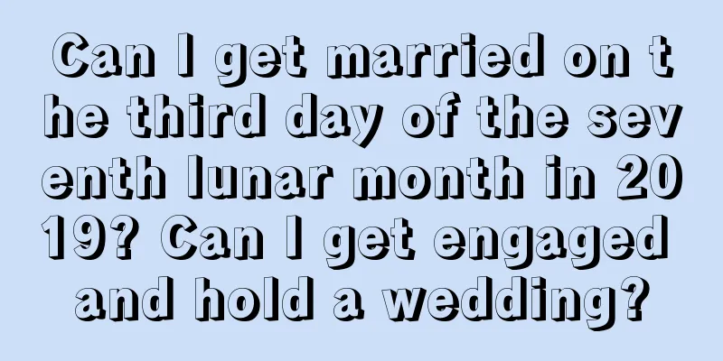 Can I get married on the third day of the seventh lunar month in 2019? Can I get engaged and hold a wedding?