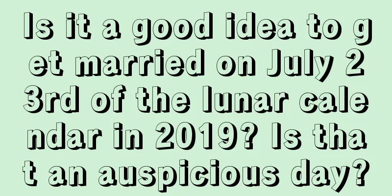Is it a good idea to get married on July 23rd of the lunar calendar in 2019? Is that an auspicious day?