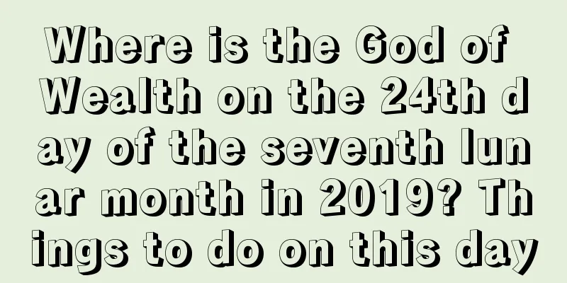 Where is the God of Wealth on the 24th day of the seventh lunar month in 2019? Things to do on this day