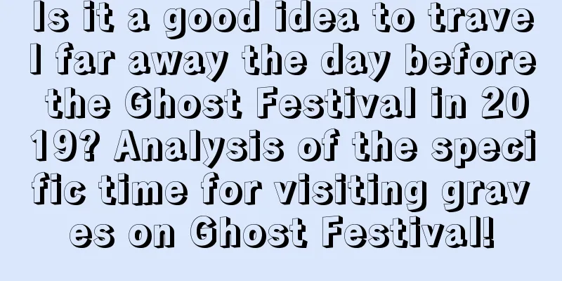 Is it a good idea to travel far away the day before the Ghost Festival in 2019? Analysis of the specific time for visiting graves on Ghost Festival!