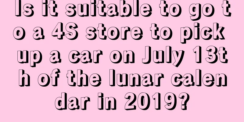 Is it suitable to go to a 4S store to pick up a car on July 13th of the lunar calendar in 2019?
