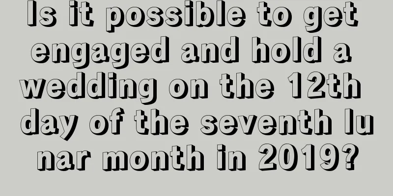 Is it possible to get engaged and hold a wedding on the 12th day of the seventh lunar month in 2019?
