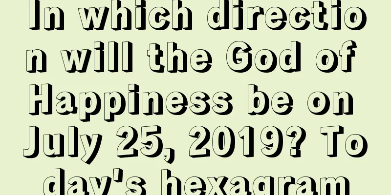 In which direction will the God of Happiness be on July 25, 2019? Today's hexagram