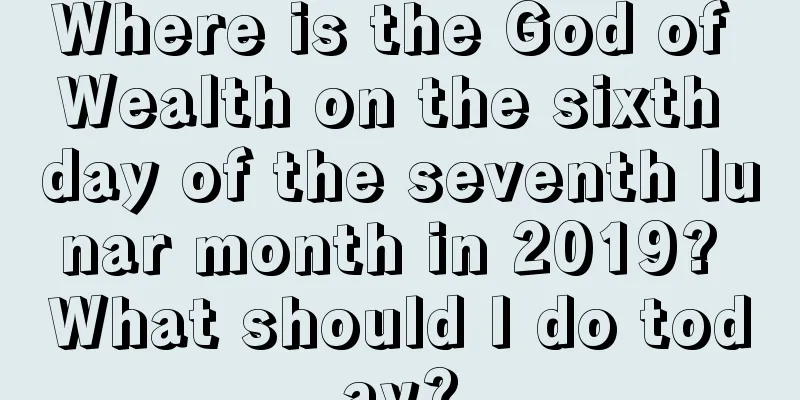 Where is the God of Wealth on the sixth day of the seventh lunar month in 2019? What should I do today?