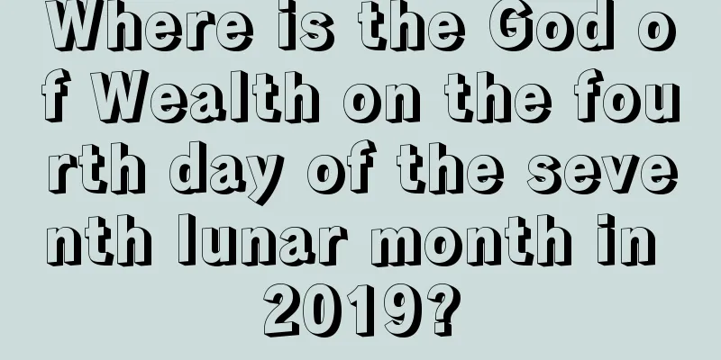 Where is the God of Wealth on the fourth day of the seventh lunar month in 2019?