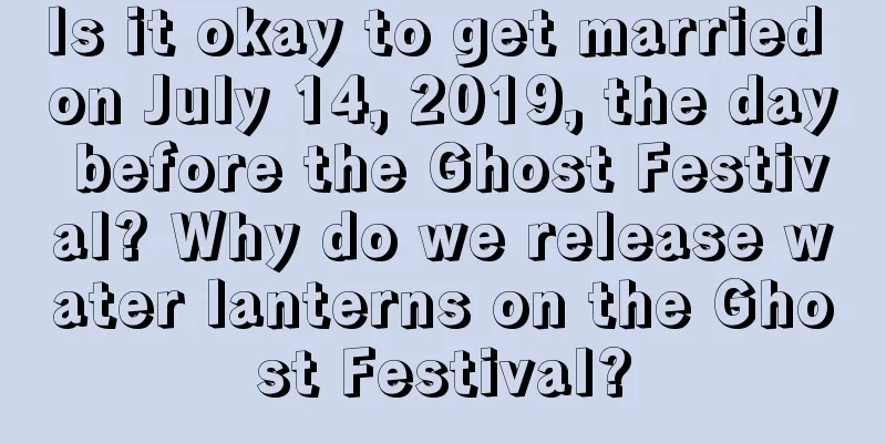 Is it okay to get married on July 14, 2019, the day before the Ghost Festival? Why do we release water lanterns on the Ghost Festival?