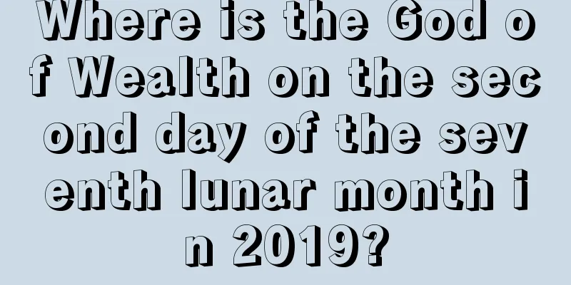 Where is the God of Wealth on the second day of the seventh lunar month in 2019?