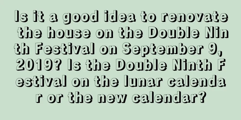 Is it a good idea to renovate the house on the Double Ninth Festival on September 9, 2019? Is the Double Ninth Festival on the lunar calendar or the new calendar?