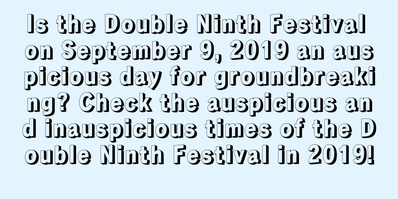 Is the Double Ninth Festival on September 9, 2019 an auspicious day for groundbreaking? Check the auspicious and inauspicious times of the Double Ninth Festival in 2019!