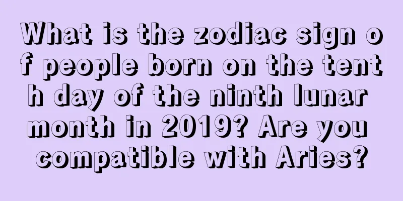 What is the zodiac sign of people born on the tenth day of the ninth lunar month in 2019? Are you compatible with Aries?