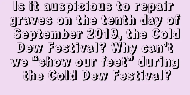 Is it auspicious to repair graves on the tenth day of September 2019, the Cold Dew Festival? Why can’t we “show our feet” during the Cold Dew Festival?