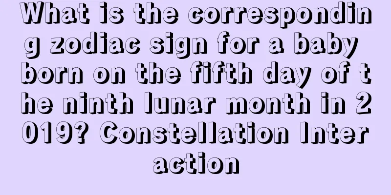 What is the corresponding zodiac sign for a baby born on the fifth day of the ninth lunar month in 2019? Constellation Interaction