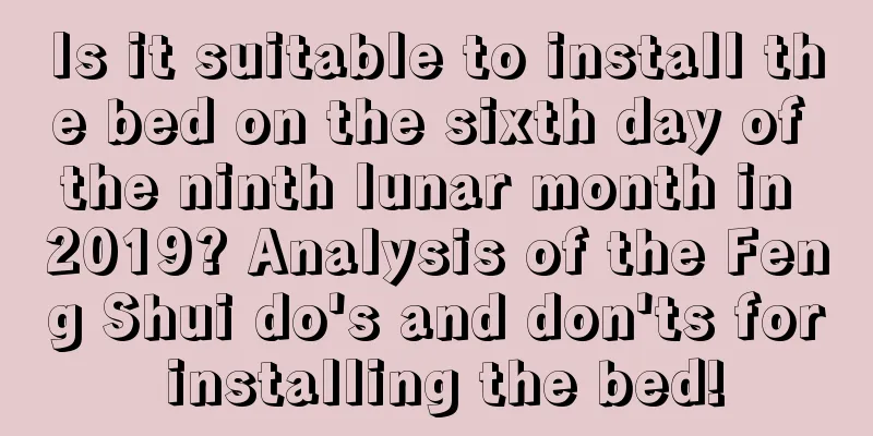 Is it suitable to install the bed on the sixth day of the ninth lunar month in 2019? Analysis of the Feng Shui do's and don'ts for installing the bed!