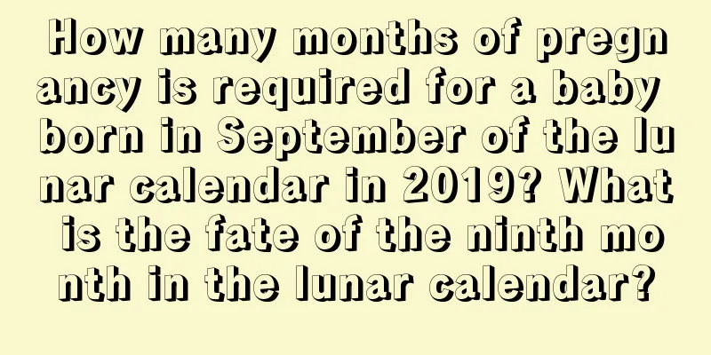 How many months of pregnancy is required for a baby born in September of the lunar calendar in 2019? What is the fate of the ninth month in the lunar calendar?