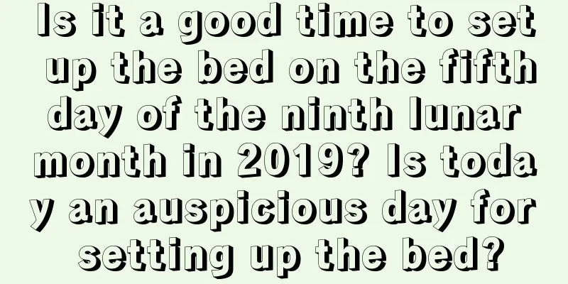 Is it a good time to set up the bed on the fifth day of the ninth lunar month in 2019? Is today an auspicious day for setting up the bed?