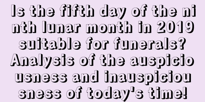 Is the fifth day of the ninth lunar month in 2019 suitable for funerals? Analysis of the auspiciousness and inauspiciousness of today's time!