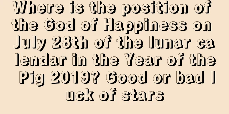 Where is the position of the God of Happiness on July 28th of the lunar calendar in the Year of the Pig 2019? Good or bad luck of stars