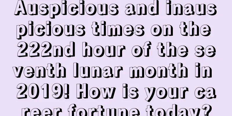 Auspicious and inauspicious times on the 222nd hour of the seventh lunar month in 2019! How is your career fortune today?