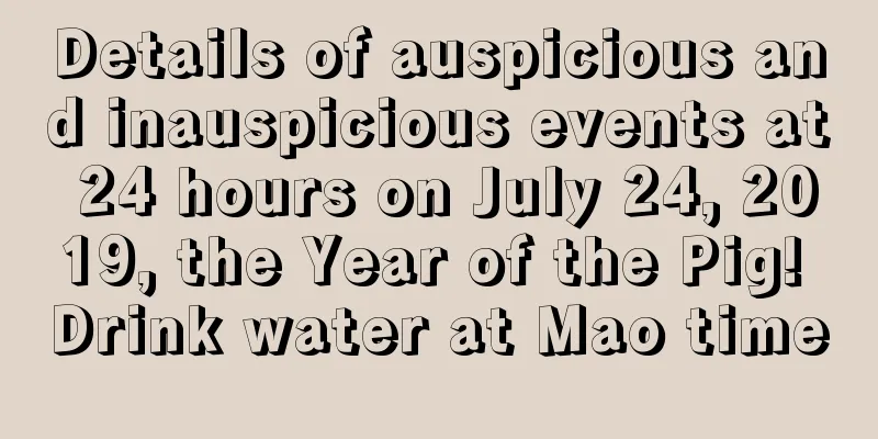Details of auspicious and inauspicious events at 24 hours on July 24, 2019, the Year of the Pig! Drink water at Mao time