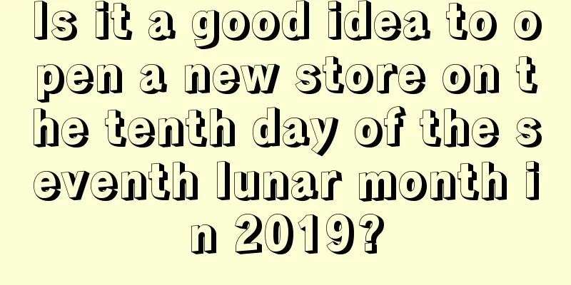 Is it a good idea to open a new store on the tenth day of the seventh lunar month in 2019?