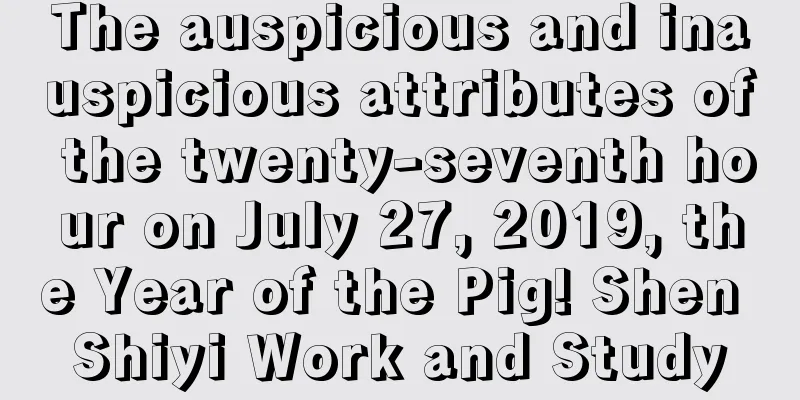 The auspicious and inauspicious attributes of the twenty-seventh hour on July 27, 2019, the Year of the Pig! Shen Shiyi Work and Study