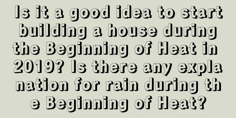 Is it a good idea to start building a house during the Beginning of Heat in 2019? Is there any explanation for rain during the Beginning of Heat?