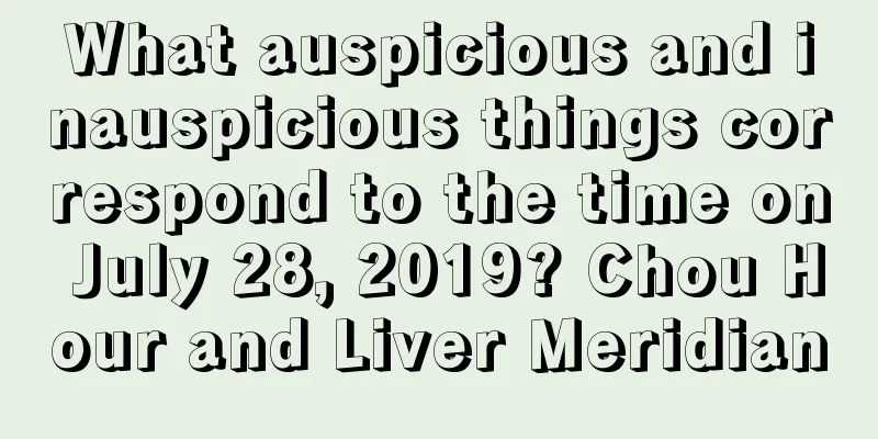 What auspicious and inauspicious things correspond to the time on July 28, 2019? Chou Hour and Liver Meridian