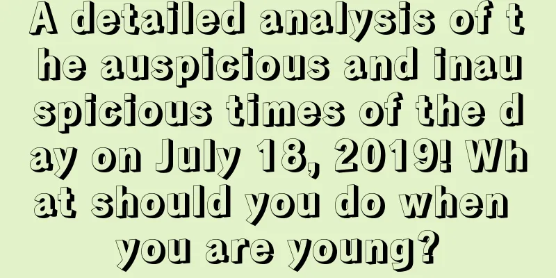 A detailed analysis of the auspicious and inauspicious times of the day on July 18, 2019! What should you do when you are young?