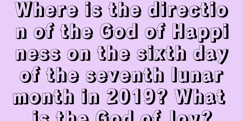Where is the direction of the God of Happiness on the sixth day of the seventh lunar month in 2019? What is the God of Joy?
